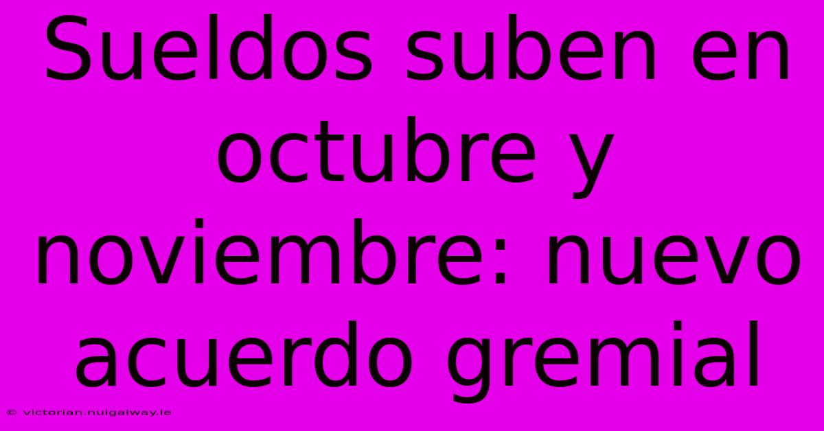 Sueldos Suben En Octubre Y Noviembre: Nuevo Acuerdo Gremial