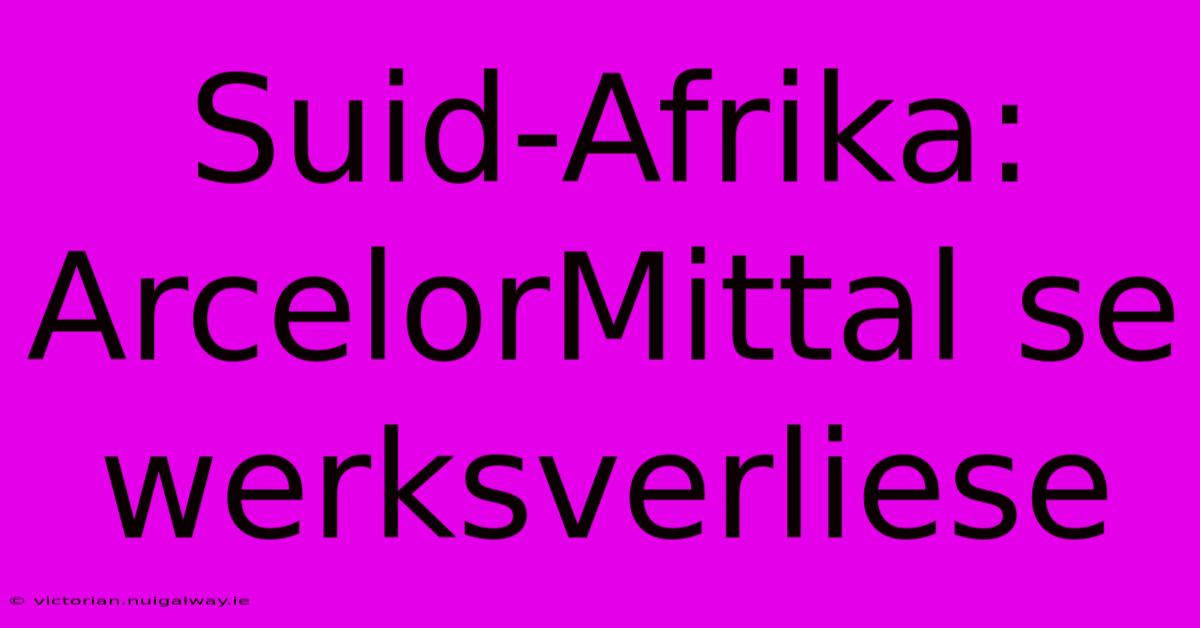 Suid-Afrika: ArcelorMittal Se Werksverliese