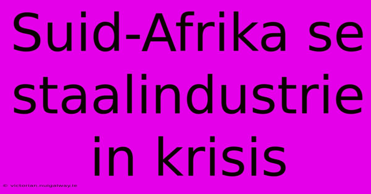 Suid-Afrika Se Staalindustrie In Krisis