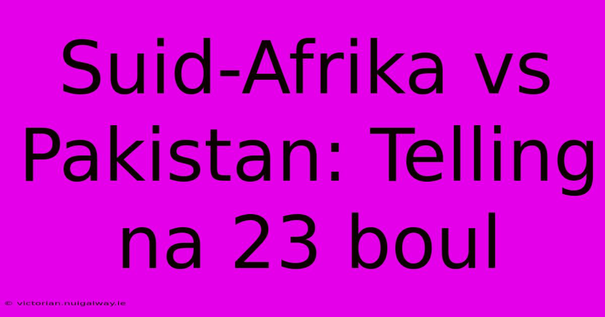 Suid-Afrika Vs Pakistan: Telling Na 23 Boul