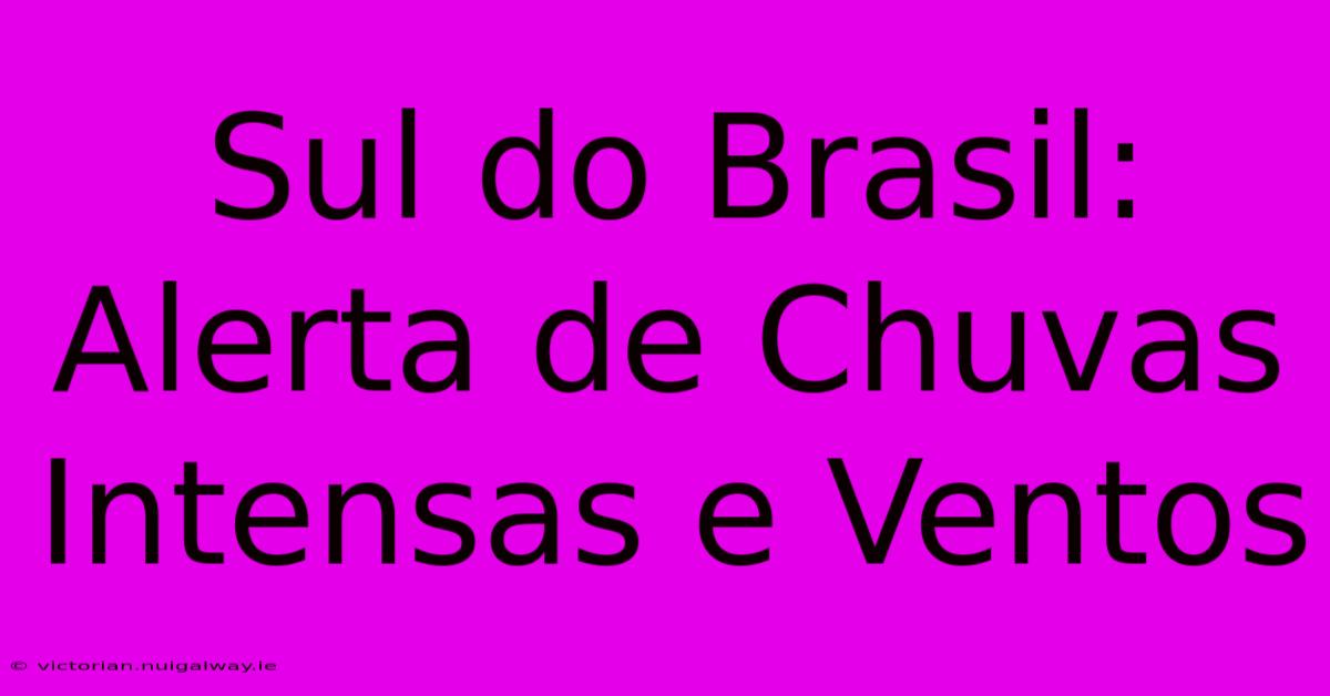 Sul Do Brasil: Alerta De Chuvas Intensas E Ventos