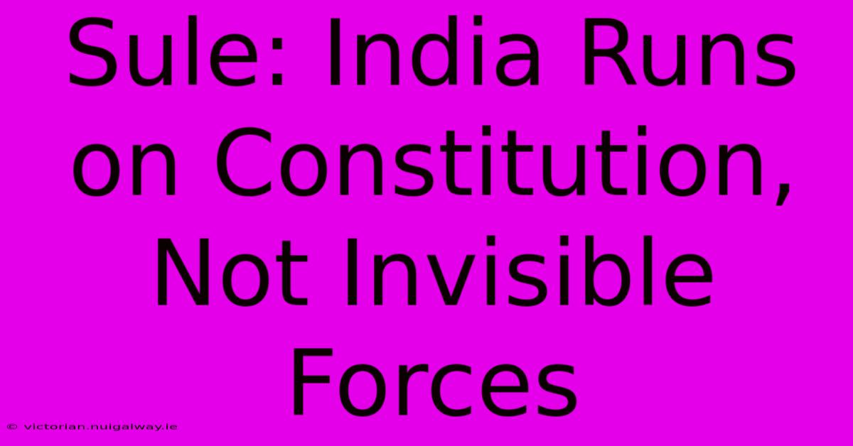 Sule: India Runs On Constitution, Not Invisible Forces