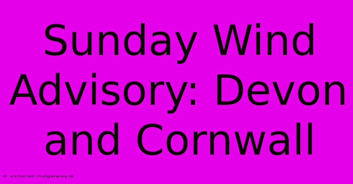 Sunday Wind Advisory: Devon And Cornwall