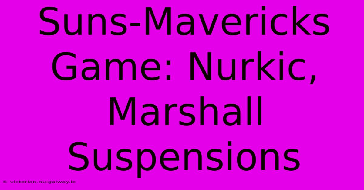 Suns-Mavericks Game: Nurkic, Marshall Suspensions