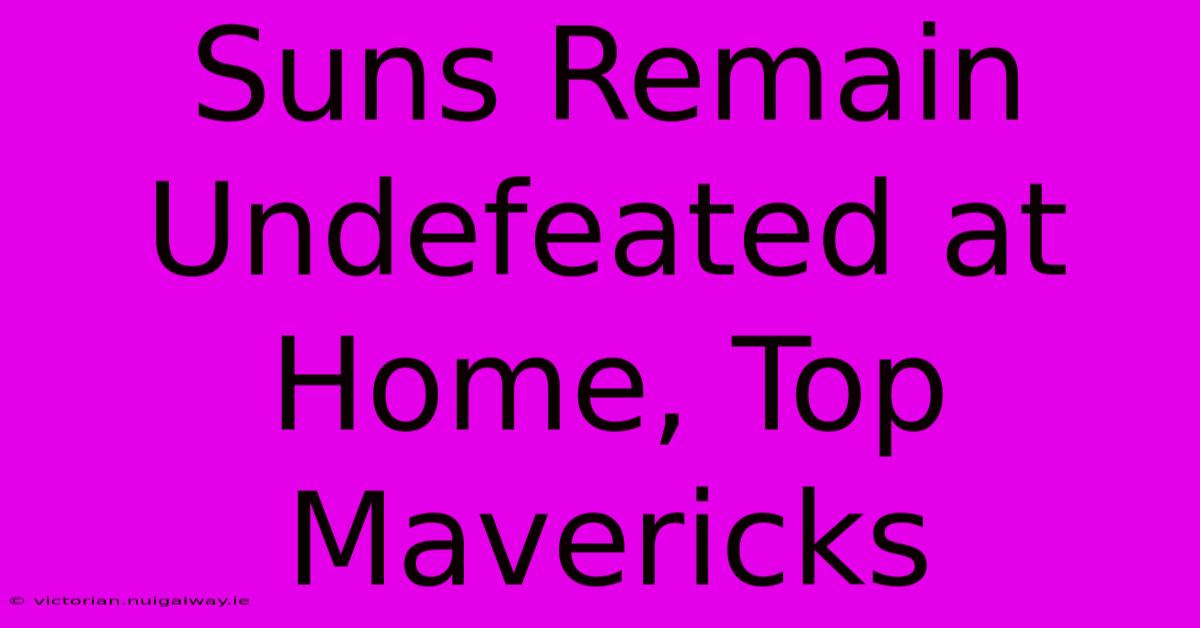 Suns Remain Undefeated At Home, Top Mavericks