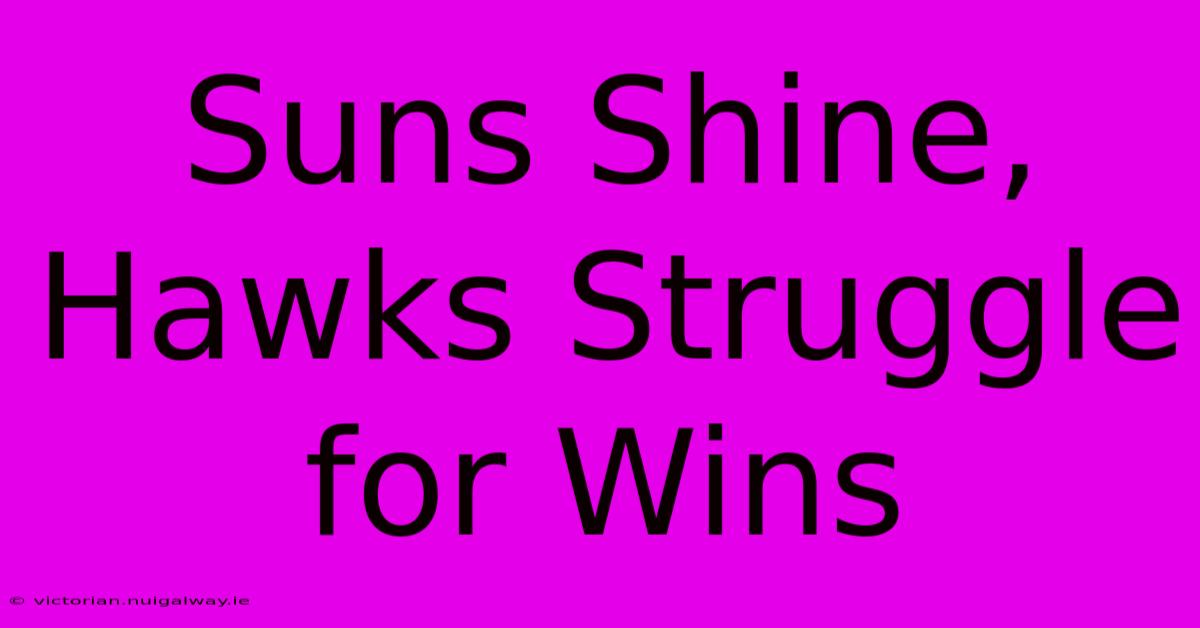 Suns Shine, Hawks Struggle For Wins