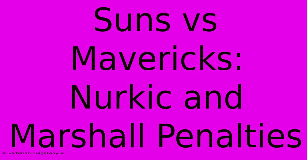 Suns Vs Mavericks:  Nurkic And Marshall Penalties