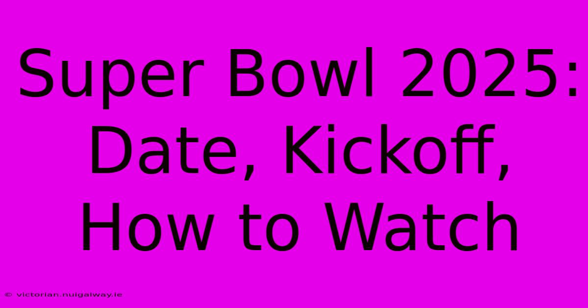 Super Bowl 2025: Date, Kickoff, How To Watch