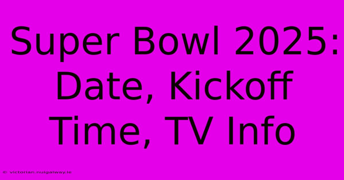 Super Bowl 2025: Date, Kickoff Time, TV Info