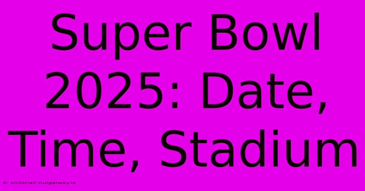 Super Bowl 2025: Date, Time, Stadium