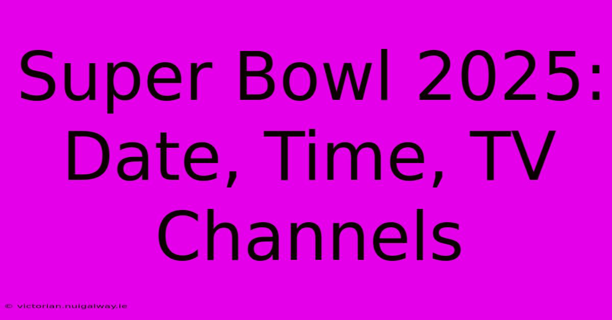 Super Bowl 2025: Date, Time, TV Channels