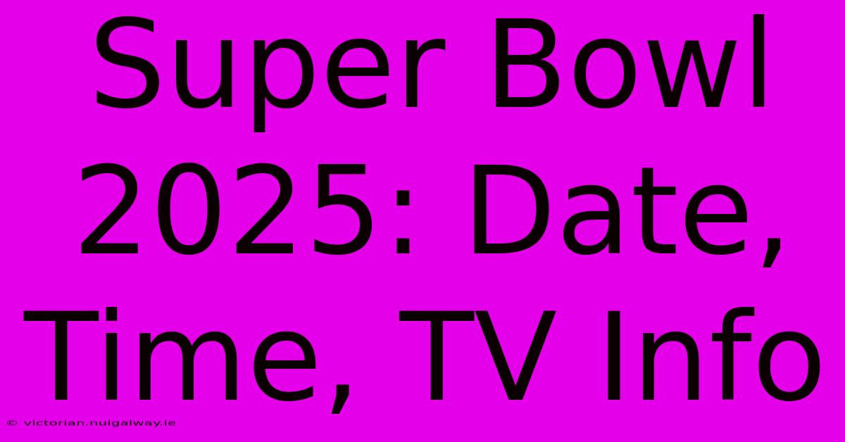 Super Bowl 2025: Date, Time, TV Info