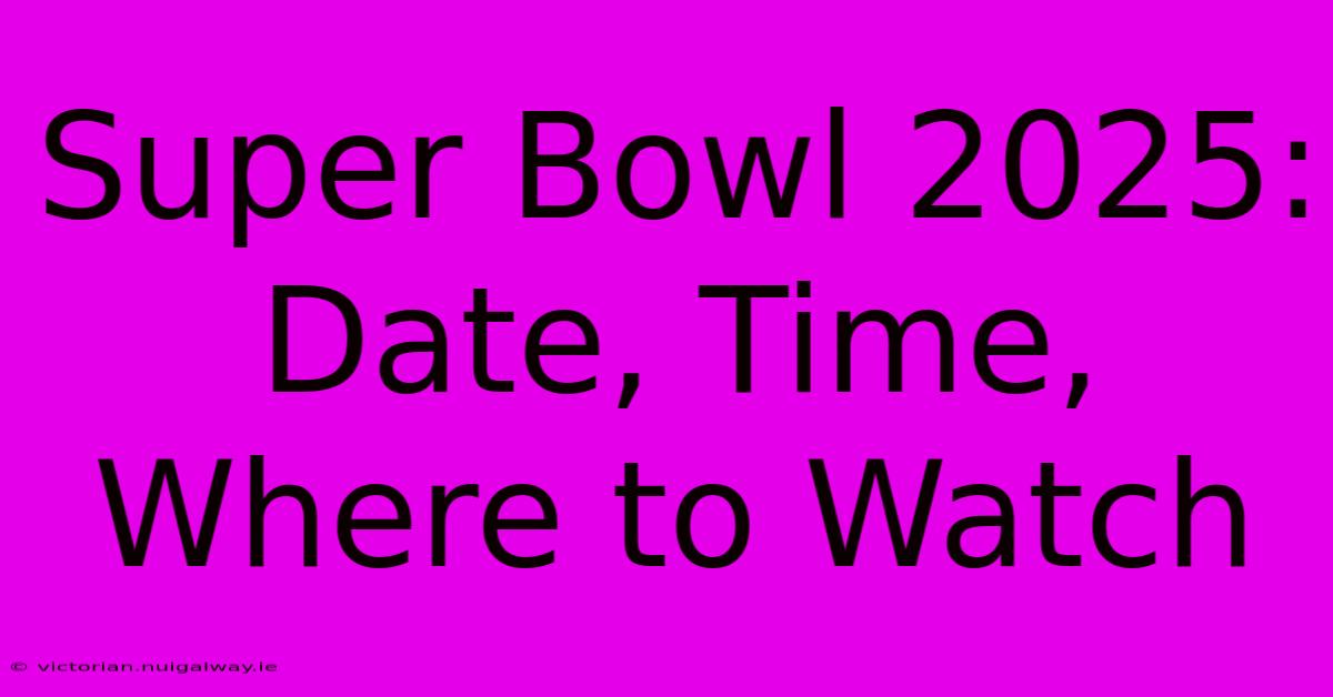 Super Bowl 2025: Date, Time, Where To Watch