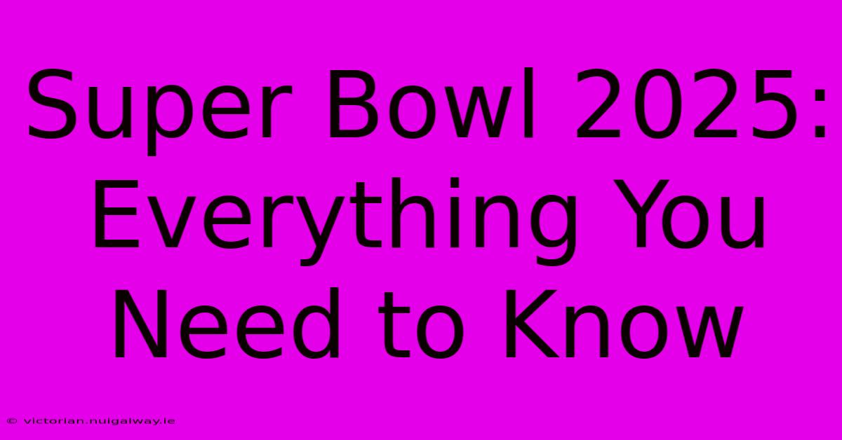 Super Bowl 2025: Everything You Need To Know