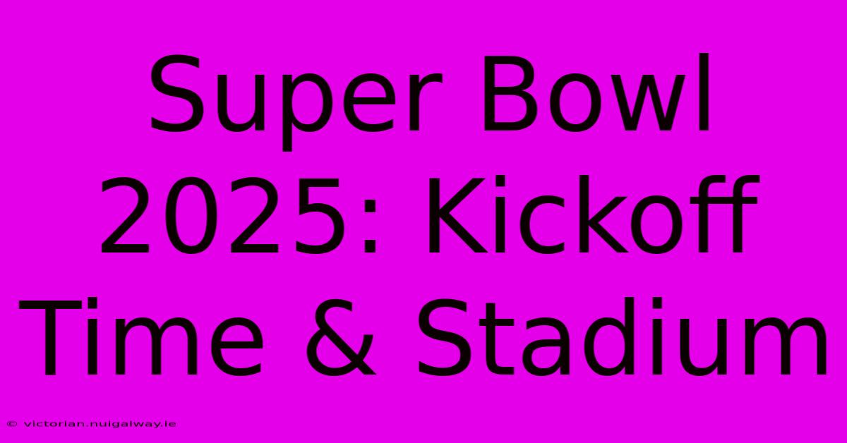 Super Bowl 2025: Kickoff Time & Stadium