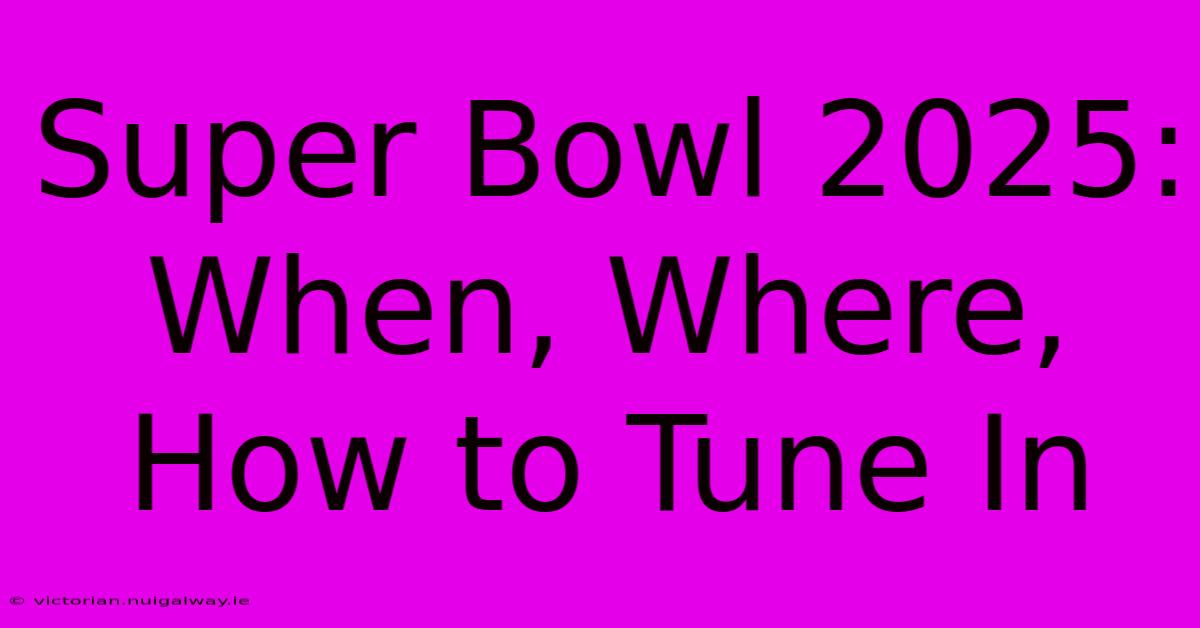 Super Bowl 2025: When, Where, How To Tune In