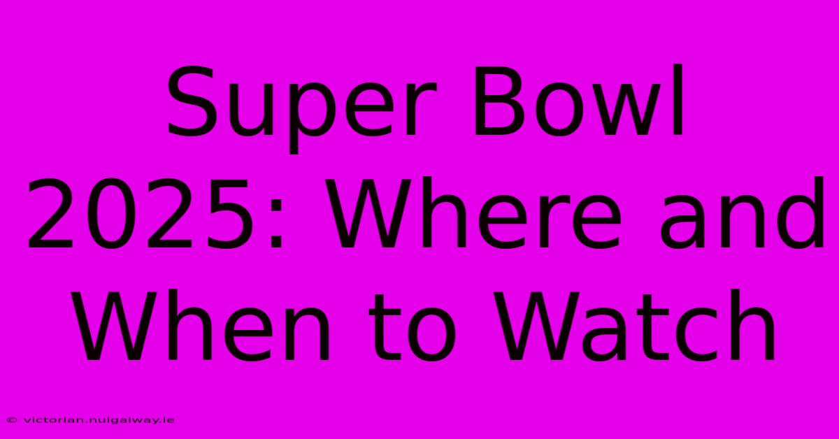 Super Bowl 2025: Where And When To Watch