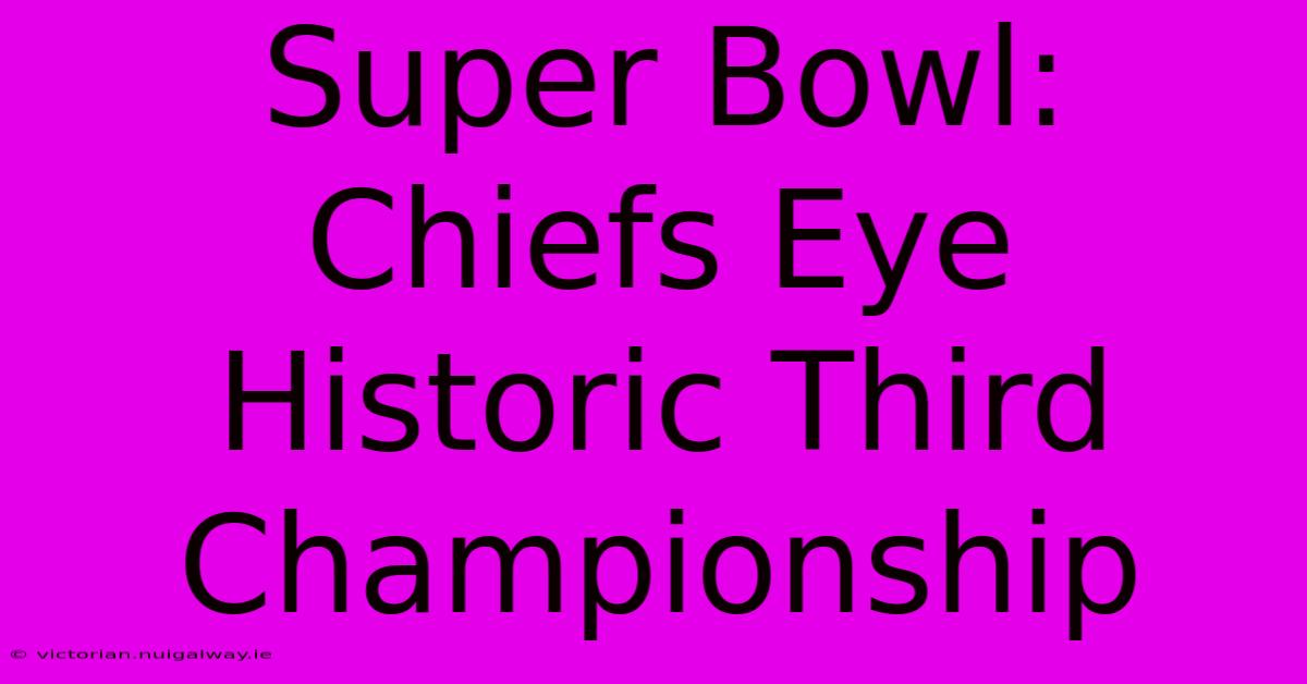 Super Bowl: Chiefs Eye Historic Third Championship