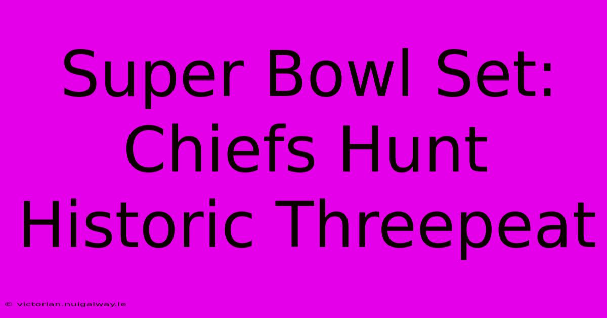 Super Bowl Set: Chiefs Hunt Historic Threepeat