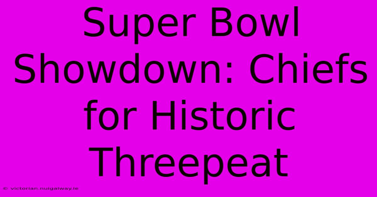 Super Bowl Showdown: Chiefs For Historic Threepeat