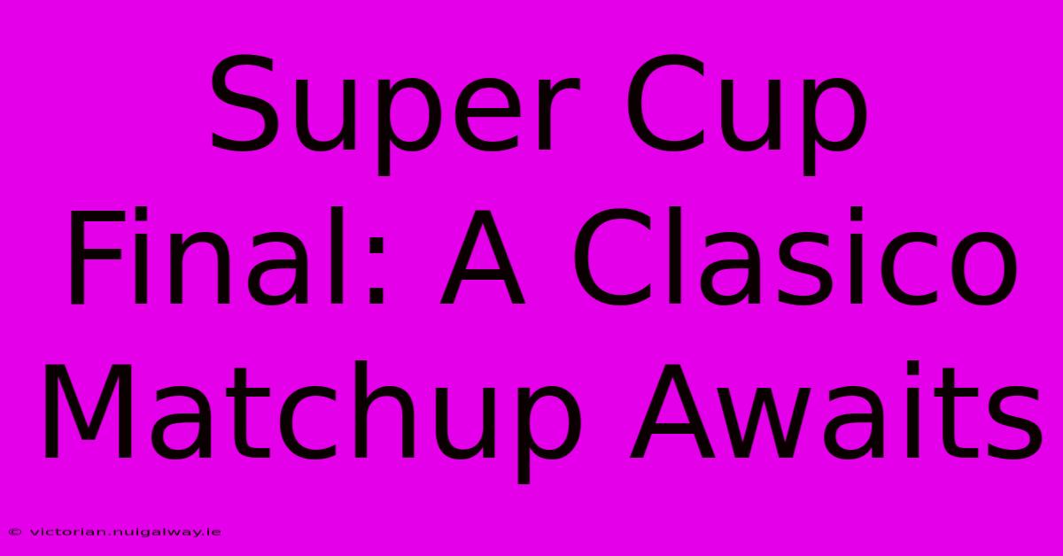 Super Cup Final: A Clasico Matchup Awaits