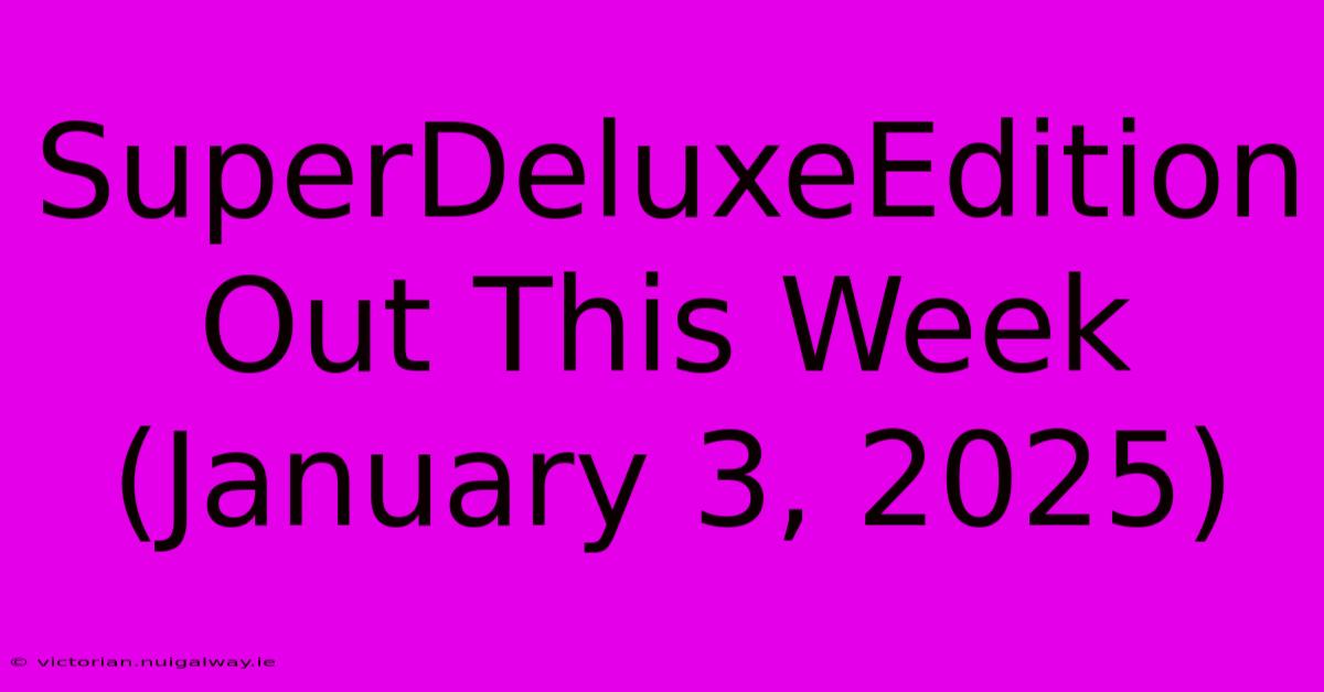 SuperDeluxeEdition Out This Week (January 3, 2025)