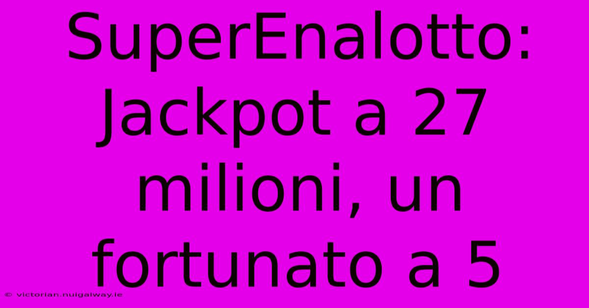 SuperEnalotto: Jackpot A 27 Milioni, Un Fortunato A 5