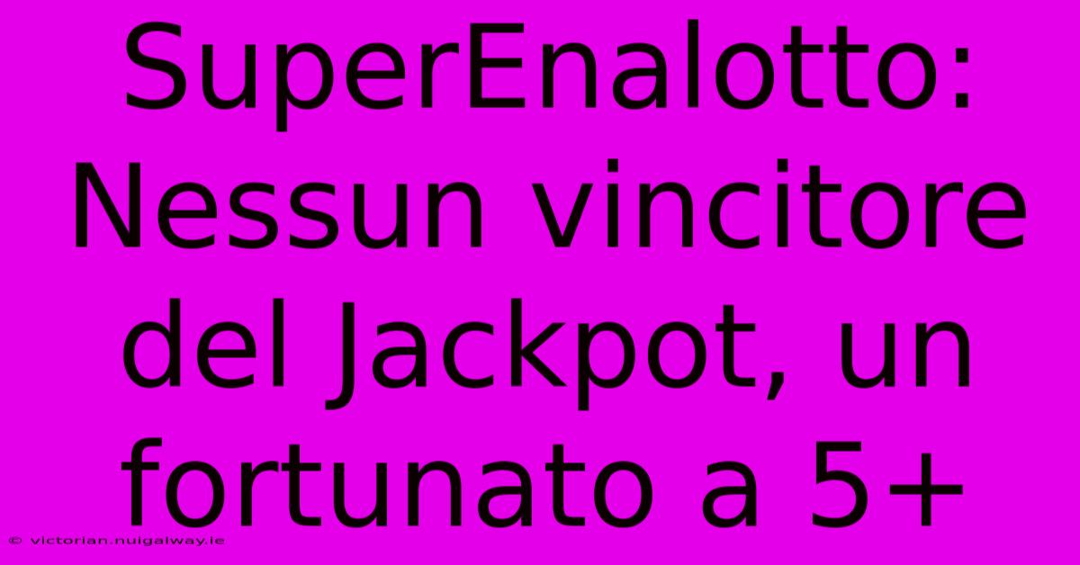 SuperEnalotto: Nessun Vincitore Del Jackpot, Un Fortunato A 5+