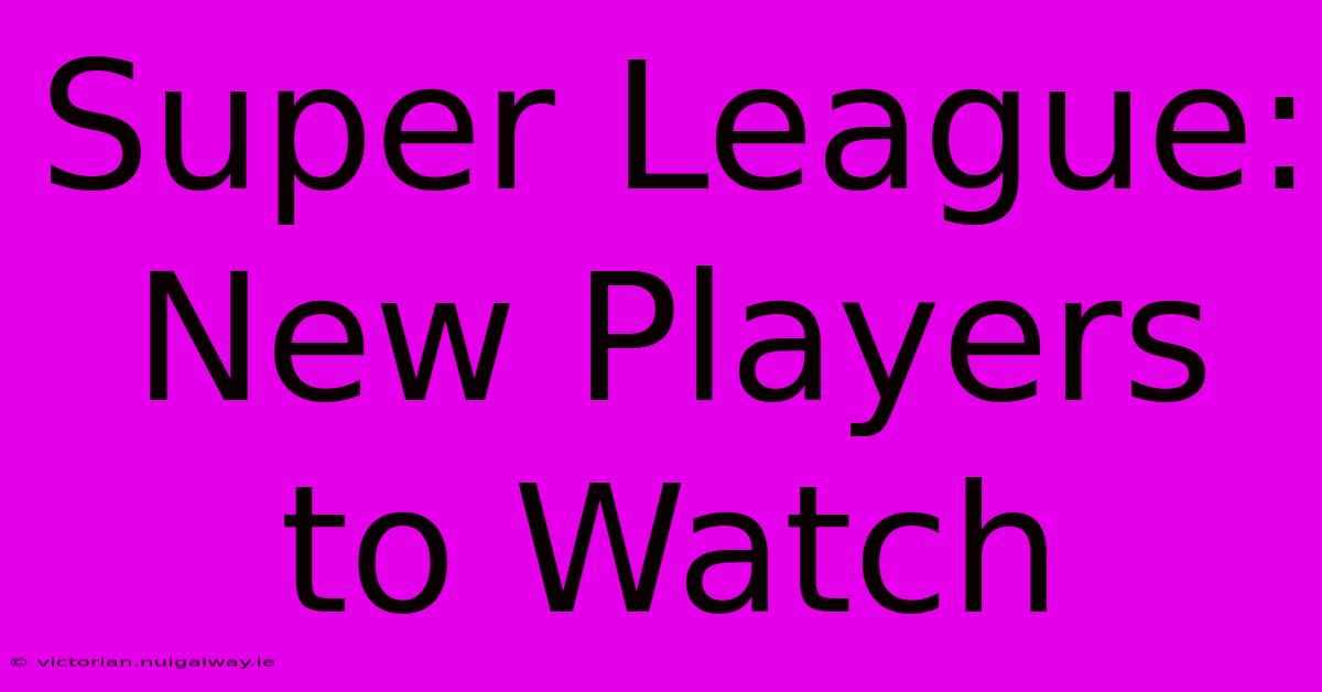 Super League: New Players To Watch