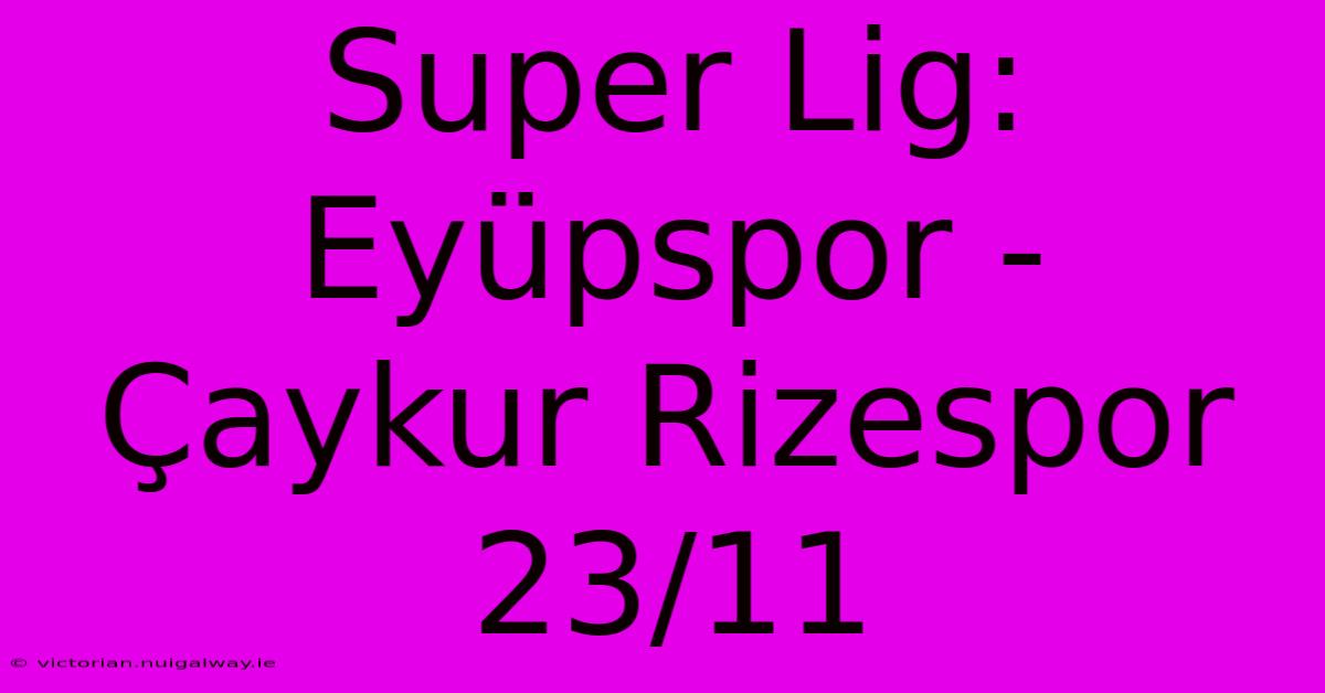 Super Lig: Eyüpspor - Çaykur Rizespor 23/11