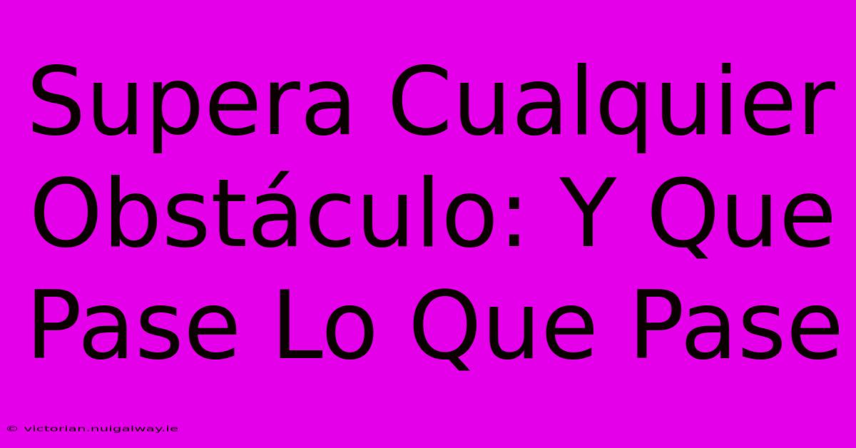 Supera Cualquier Obstáculo: Y Que Pase Lo Que Pase