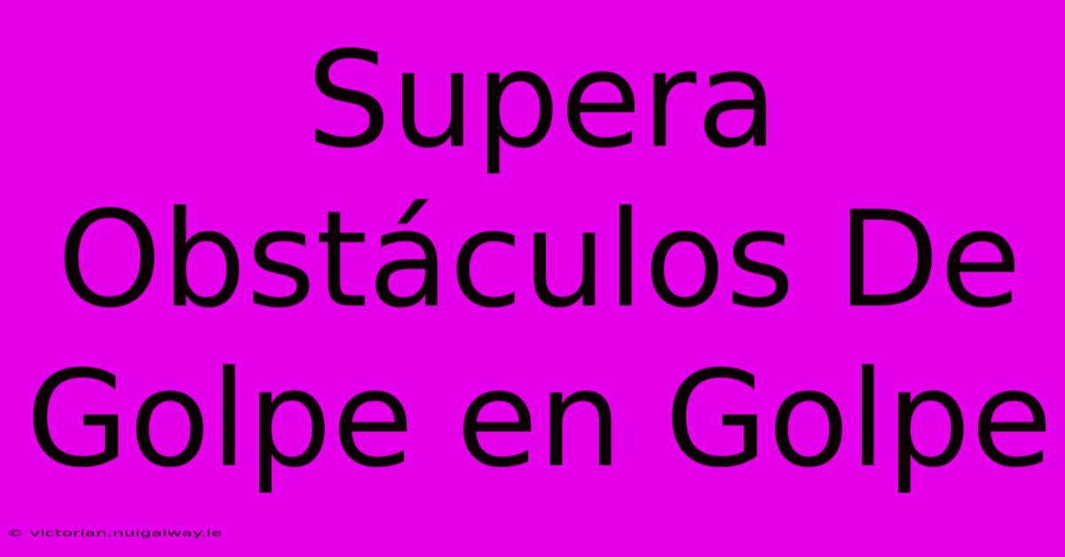 Supera Obstáculos De Golpe En Golpe 