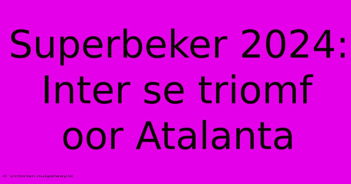 Superbeker 2024: Inter Se Triomf Oor Atalanta