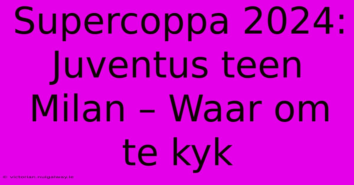 Supercoppa 2024: Juventus Teen Milan – Waar Om Te Kyk