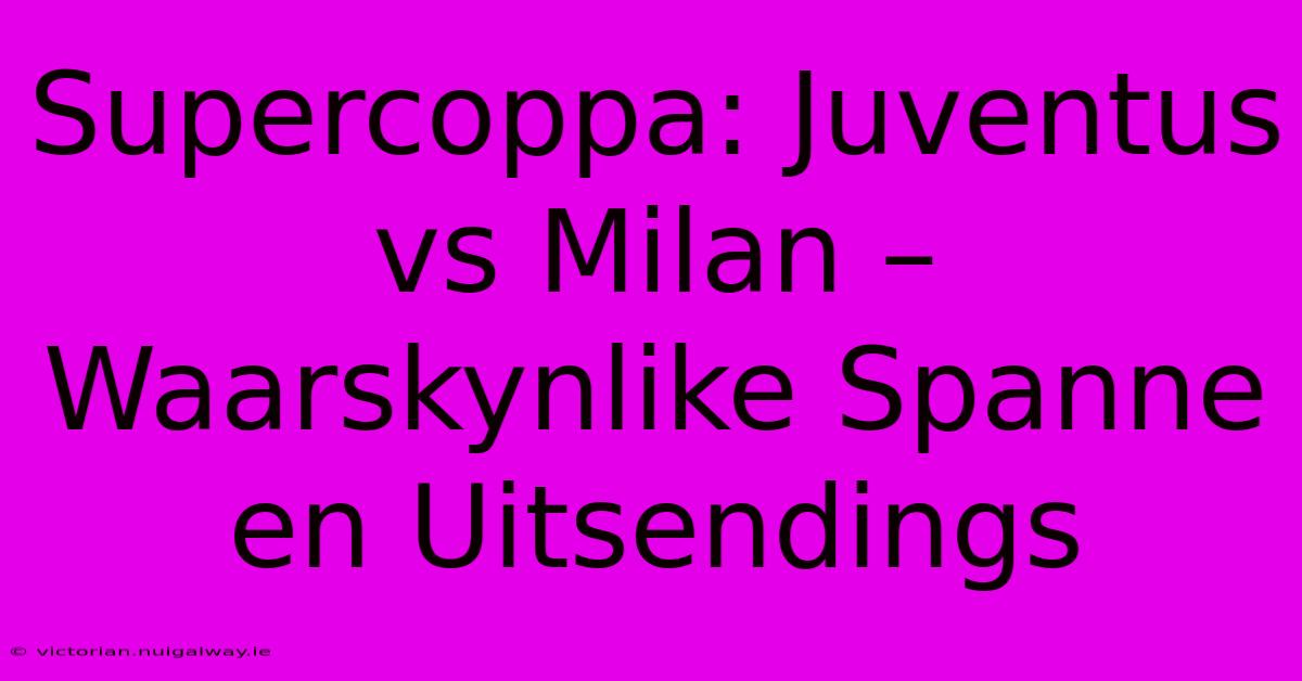 Supercoppa: Juventus Vs Milan – Waarskynlike Spanne En Uitsendings