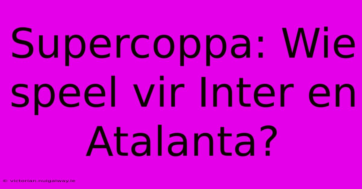 Supercoppa: Wie Speel Vir Inter En Atalanta?