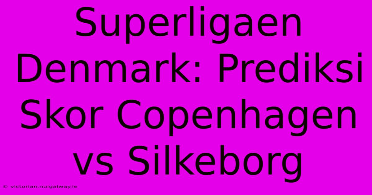 Superligaen Denmark: Prediksi Skor Copenhagen Vs Silkeborg