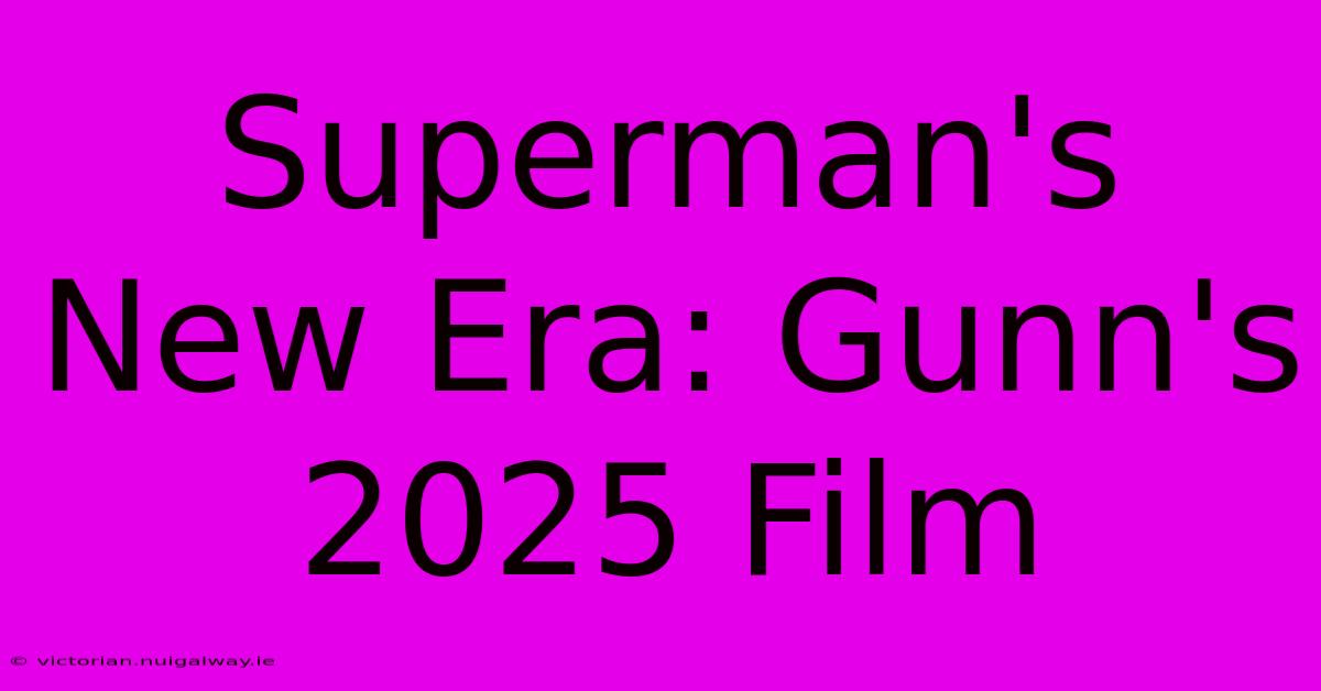 Superman's New Era: Gunn's 2025 Film