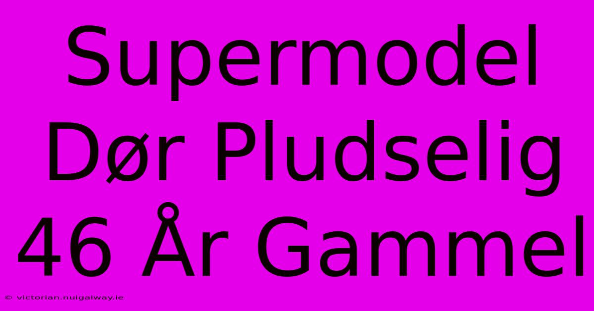 Supermodel Dør Pludselig 46 År Gammel