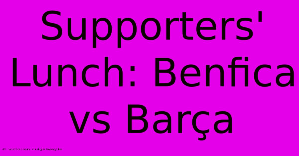 Supporters' Lunch: Benfica Vs Barça