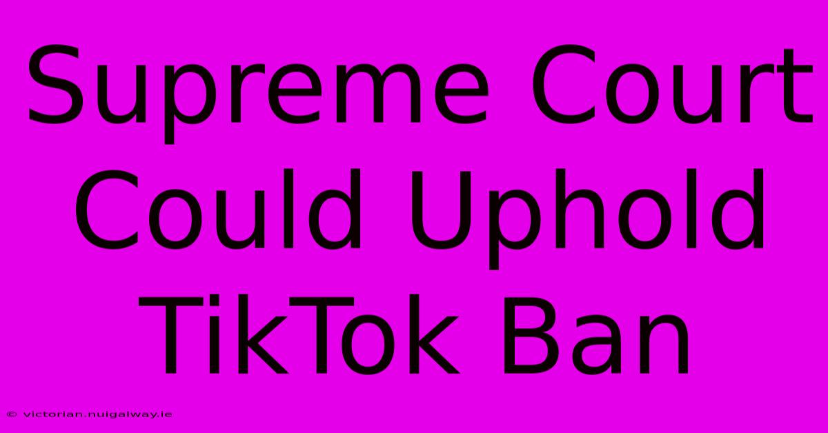 Supreme Court Could Uphold TikTok Ban