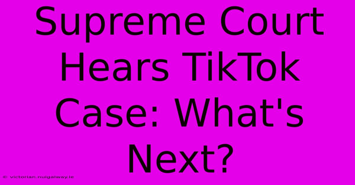 Supreme Court Hears TikTok Case: What's Next?