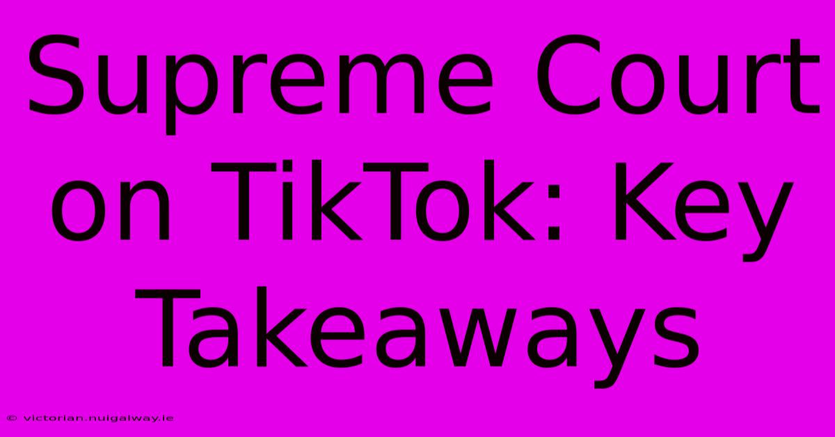 Supreme Court On TikTok: Key Takeaways