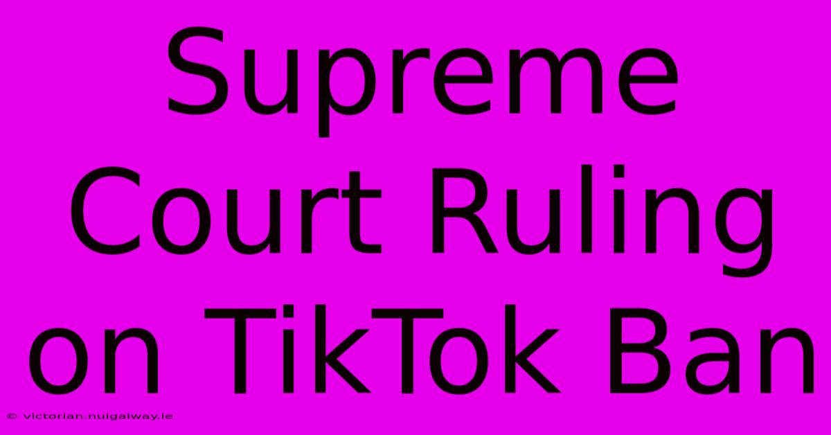 Supreme Court Ruling On TikTok Ban