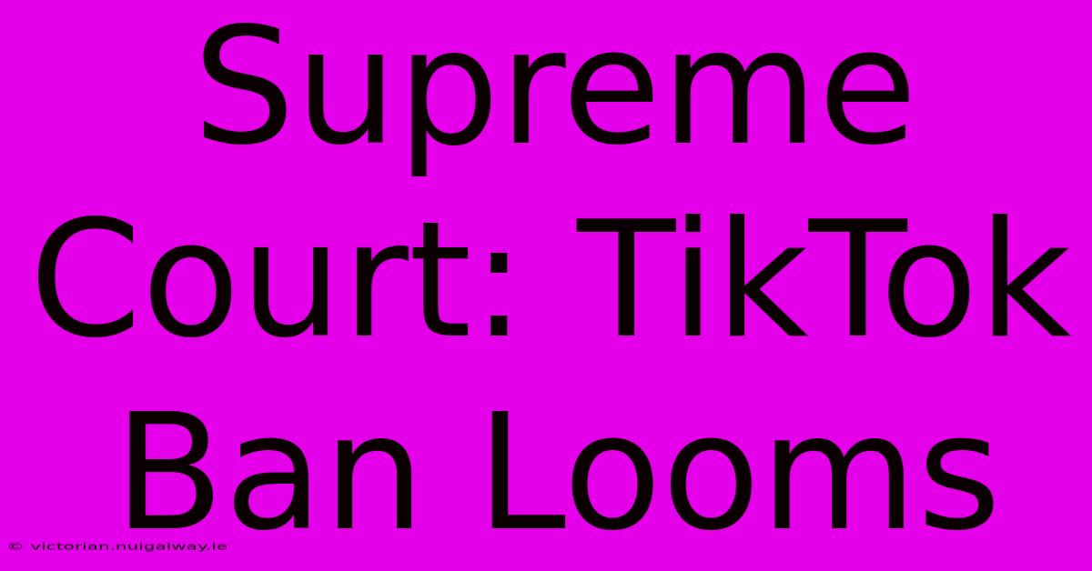 Supreme Court: TikTok Ban Looms