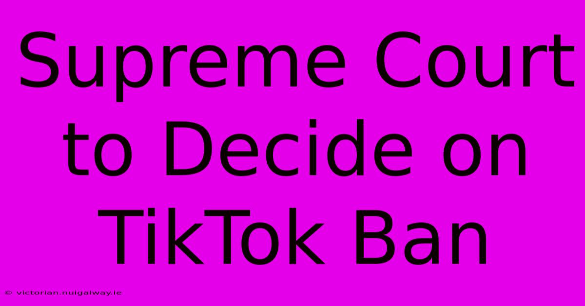 Supreme Court To Decide On TikTok Ban