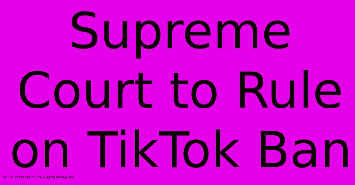 Supreme Court To Rule On TikTok Ban