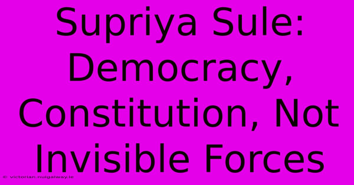 Supriya Sule: Democracy, Constitution, Not Invisible Forces