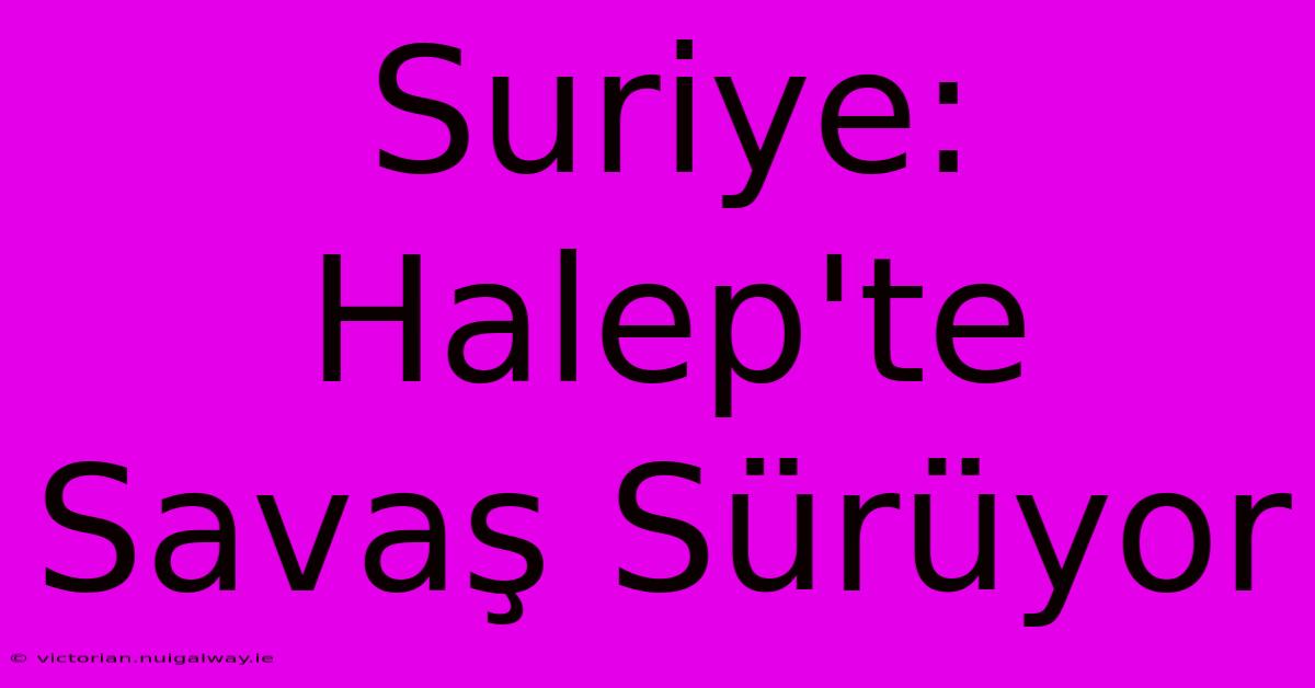 Suriye: Halep'te Savaş Sürüyor