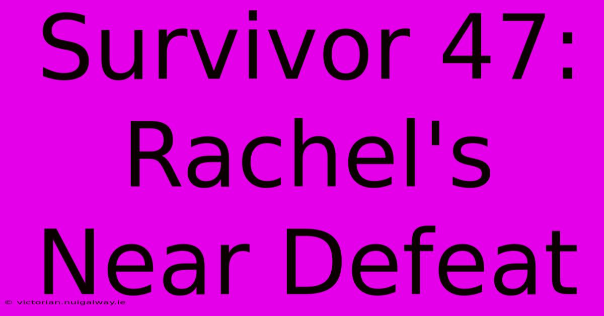 Survivor 47: Rachel's Near Defeat